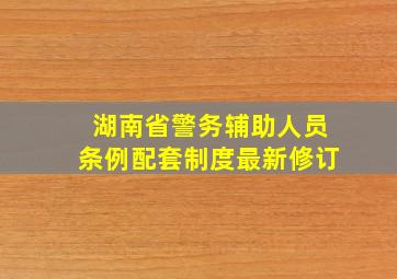 湖南省警务辅助人员条例配套制度最新修订