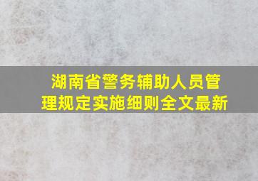 湖南省警务辅助人员管理规定实施细则全文最新