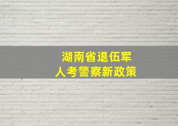 湖南省退伍军人考警察新政策