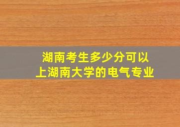 湖南考生多少分可以上湖南大学的电气专业