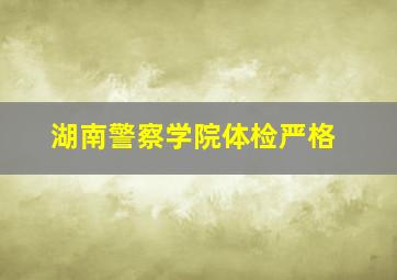 湖南警察学院体检严格