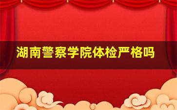 湖南警察学院体检严格吗