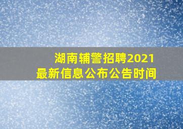 湖南辅警招聘2021最新信息公布公告时间