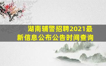 湖南辅警招聘2021最新信息公布公告时间查询