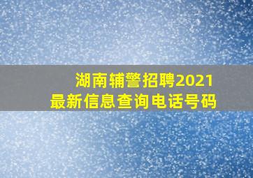 湖南辅警招聘2021最新信息查询电话号码