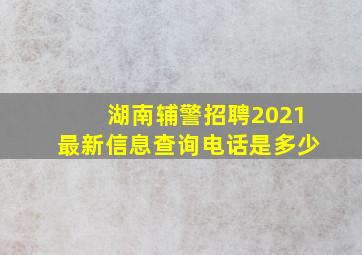 湖南辅警招聘2021最新信息查询电话是多少