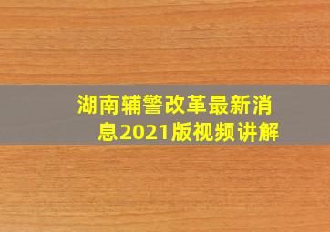 湖南辅警改革最新消息2021版视频讲解