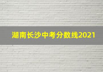 湖南长沙中考分数线2021