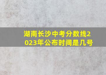 湖南长沙中考分数线2023年公布时间是几号