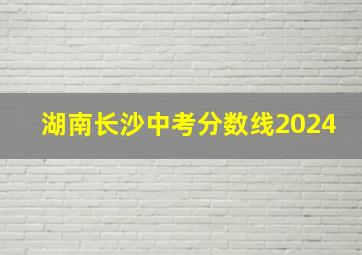 湖南长沙中考分数线2024