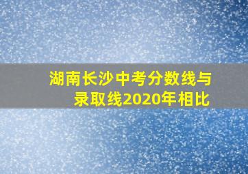 湖南长沙中考分数线与录取线2020年相比