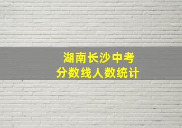 湖南长沙中考分数线人数统计