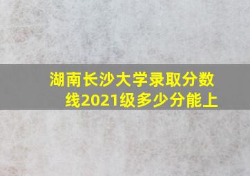 湖南长沙大学录取分数线2021级多少分能上