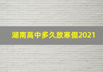 湖南高中多久放寒假2021