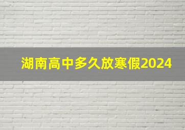 湖南高中多久放寒假2024