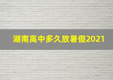 湖南高中多久放暑假2021