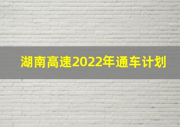 湖南高速2022年通车计划