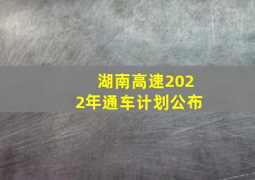 湖南高速2022年通车计划公布