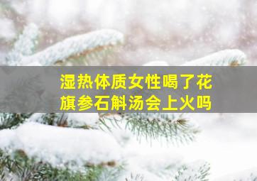 湿热体质女性喝了花旗参石斛汤会上火吗