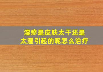 湿疹是皮肤太干还是太湿引起的呢怎么治疗