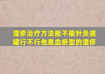 湿疹治疗方法能不能针灸拔罐行不行他是血瘀型的湿疹