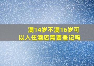 满14岁不满16岁可以入住酒店需要登记吗