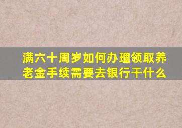 满六十周岁如何办理领取养老金手续需要去银行干什么