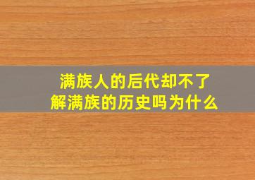 满族人的后代却不了解满族的历史吗为什么