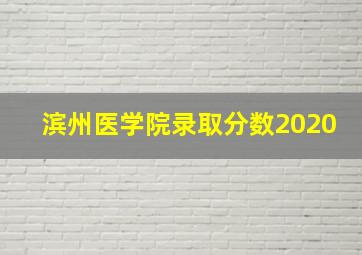 滨州医学院录取分数2020