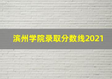 滨州学院录取分数线2021