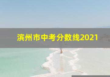 滨州市中考分数线2021