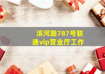 滨河路787号联通vip营业厅工作