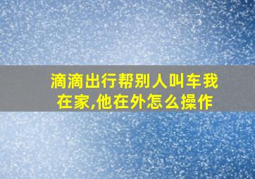 滴滴出行帮别人叫车我在家,他在外怎么操作