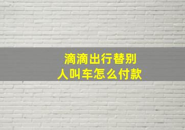 滴滴出行替别人叫车怎么付款