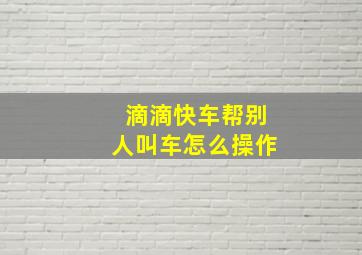 滴滴快车帮别人叫车怎么操作