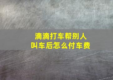 滴滴打车帮别人叫车后怎么付车费