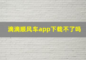 滴滴顺风车app下载不了吗