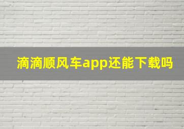 滴滴顺风车app还能下载吗