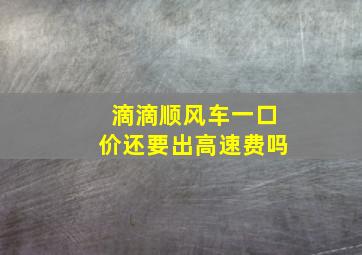 滴滴顺风车一口价还要出高速费吗