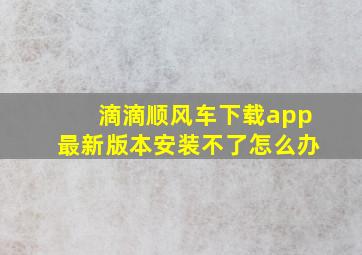 滴滴顺风车下载app最新版本安装不了怎么办