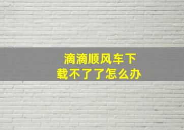 滴滴顺风车下载不了了怎么办