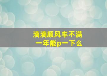 滴滴顺风车不满一年能p一下么