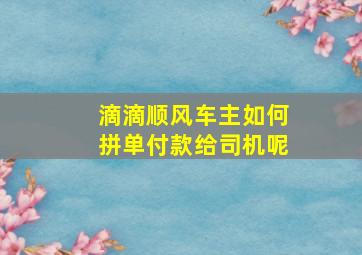 滴滴顺风车主如何拼单付款给司机呢