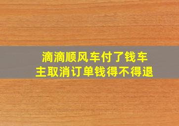 滴滴顺风车付了钱车主取消订单钱得不得退