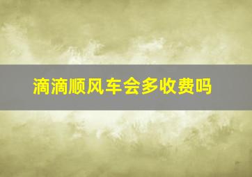 滴滴顺风车会多收费吗