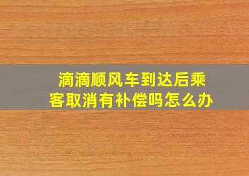 滴滴顺风车到达后乘客取消有补偿吗怎么办