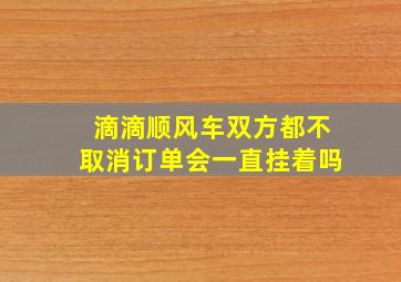 滴滴顺风车双方都不取消订单会一直挂着吗