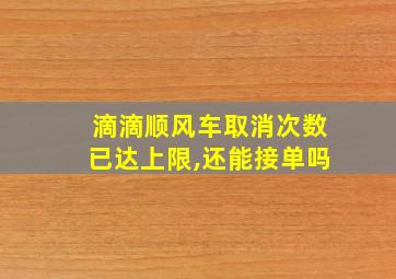 滴滴顺风车取消次数已达上限,还能接单吗