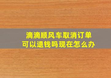 滴滴顺风车取消订单可以退钱吗现在怎么办