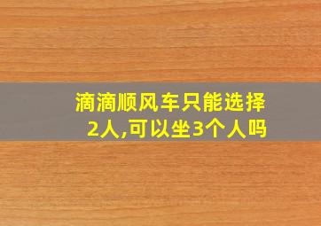 滴滴顺风车只能选择2人,可以坐3个人吗